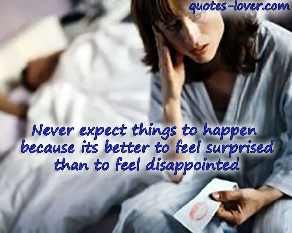 Never expect things to happen because its better to feel surprised than to feel disappointed.