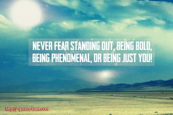 Never fear standing out, being bold, being phenomenal, or being just you!