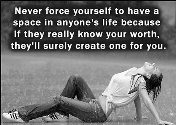 Never force yourself to have a space in anyone's life because if they really know your worth, the'll surely create one for you.