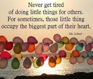 Never get tired of doing little things for others. For sometimes, those little thing occupy the biggest part of their heart.