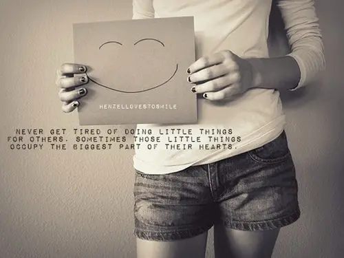 Never get tired of doing little things for others. Sometimes those little things occupy the biggest part of their hearts.