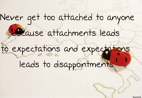 Never get too attached to anyone because attachments leads to expectations and expectations leads to disappointments.