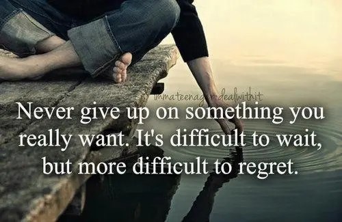 Never give up on something you really want. It's difficult to wait, but more difficult to regret