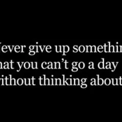 Never give up something that you can't go a day without thinking about