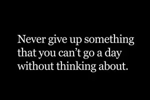 Never give up something that you can't go a day without thinking about