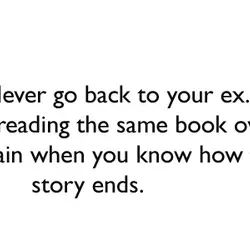 Never go back to your ex. It’s like reading the same book over and over...