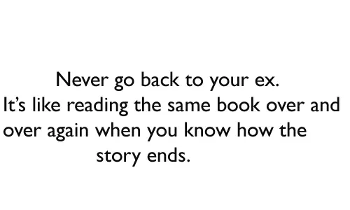  Never go back to your ex. It’s like reading the same book over and  over again when you know how the story ends.