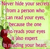 Never hide your secrets from a person who can read your eyes, because the one who reads your eyes is also expert in reading your heart.