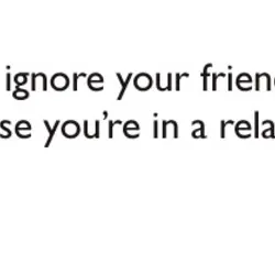 Never ignore your friends just because you're in a relationship.