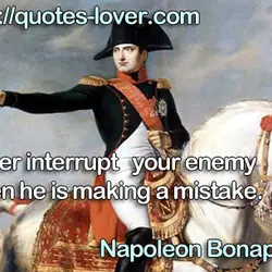 Never interrupt your enemy when he is making a mistake.