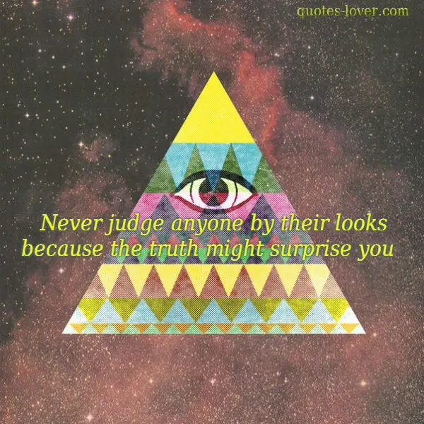 Never judge anyone by there looks because the truth might surprise you.