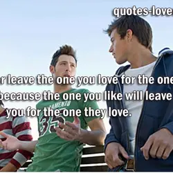 Never leave the one you love for the one you like because the one you...