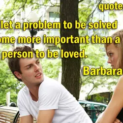 Never let a problem to be solved become more important than a person to be...