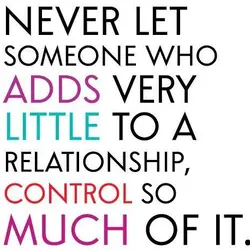 Never let someone who adds very little to a relationship control so much of it