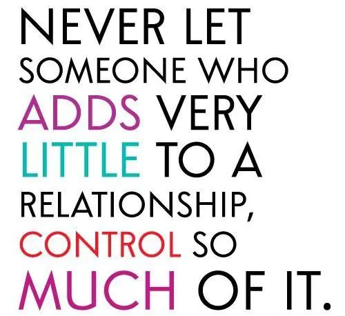 Never let someone who adds very little to a relationship control so much of it
