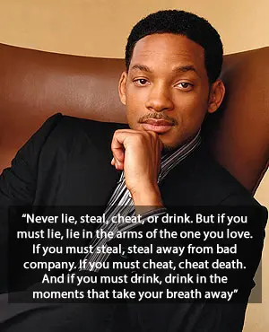 Never lie, steal, cheat or drink. But if you must lie, lie in the arms of the one you love. If you must steal, steal away from bad company. If you must cheat, cheat death. And if you must drink, drink in the moments that tke your breath