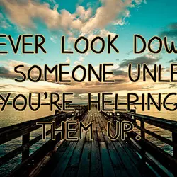 Never look down on someone unless you're helping them up