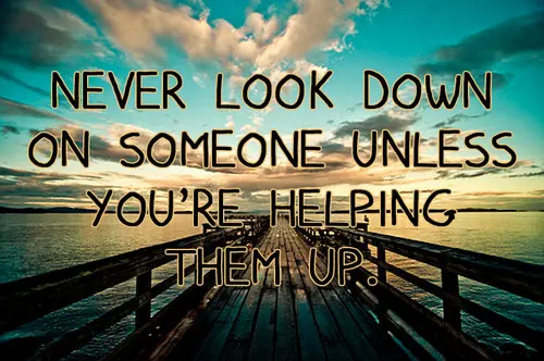 Never look down on someone unless you're helping them up