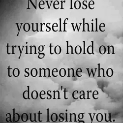 Never lose yourself while trying to hold on to someone who doesn't care about losing...