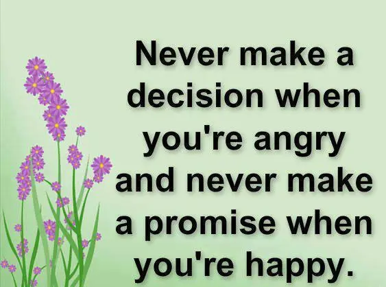 Never make a decision when you're angry and never make a promise when you're happy.