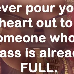 Never pour your heart out to someone whos glass is already full