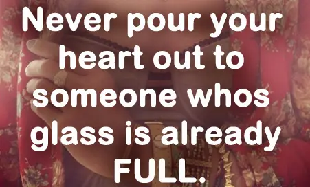 Never pour your heart out to someone whos glass is already full