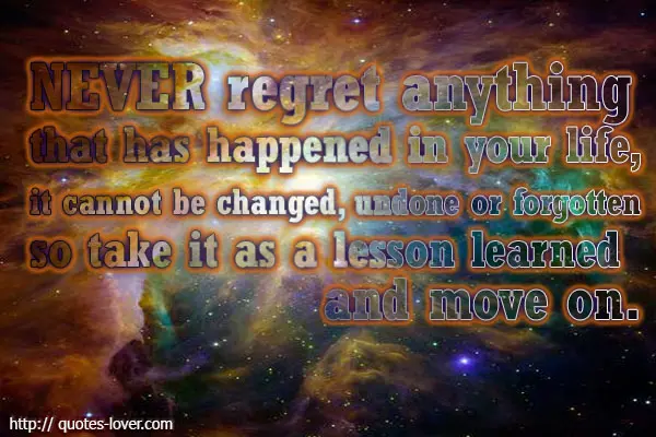 Never regret anything that has happened in your life, it cannot be changed, undone or forgotten so take it as a lesson learned and move on.
