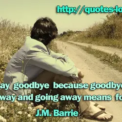 Never say goodbye because goodbye means going away and going away means forgetting.
