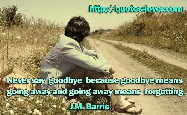 Never say goodbye because goodbye means going away and going away means forgetting.