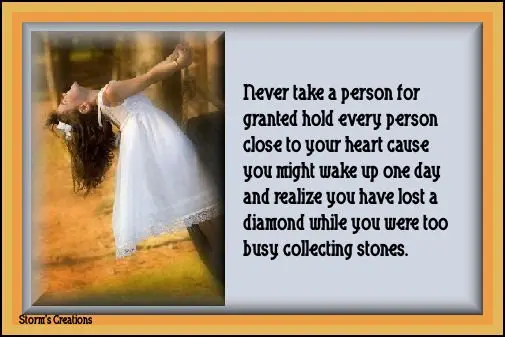 Never take a person for granted hold every person close to your heart cause you might wake up one day and realize you have lost a diamong while you were too busy collecting stones