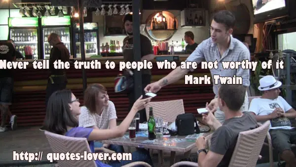 Never tell the truth to people who are not worthy of it