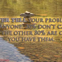 Never tell your problems to anyone. 20% don't care and the other 80% are glad...