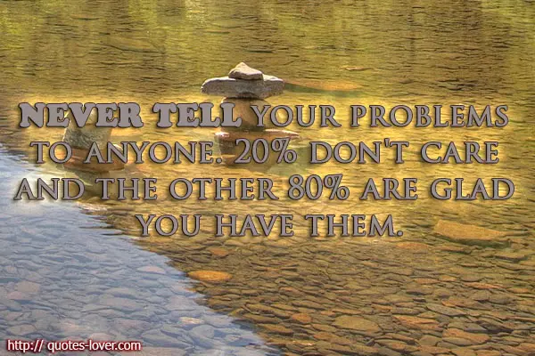 Never tell your problems to anyone. 20% don't care and the other 80% are glad you have them.