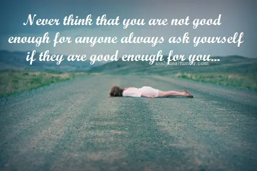 Never think that you are not good enough for anyone. Always ask yourself if they are good enough for you