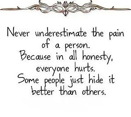 Never underestimate the pain of a person. Because in all honesty, everyone hurts. Some people just hide it better than others.