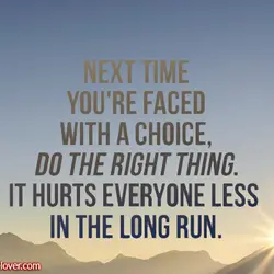 Next time you're faced with a choice, do the right thing. It hurts everyone less...