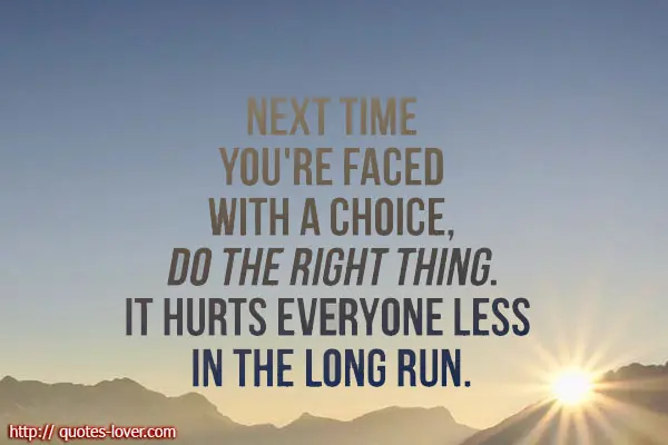 Next time you're faced with a choice, do the right thing. It hurts everyone less in the long run.