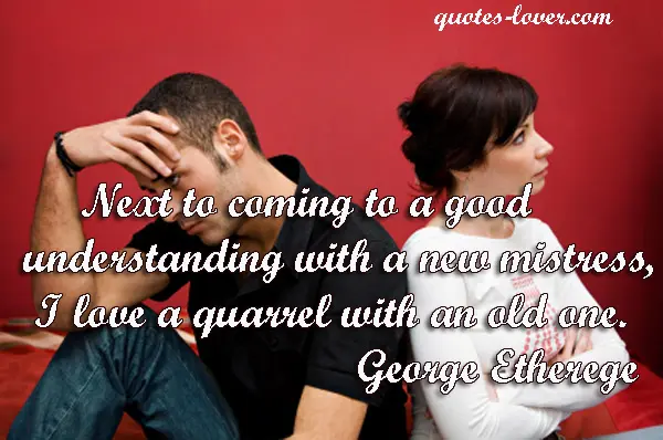 Next to coming to a good understanding with a new mistress, I love a quarrel with an old one.