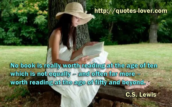 No book is really worth reading at the age of ten which is not equally – and often far more – worth reading at the age of fifty and beyond.