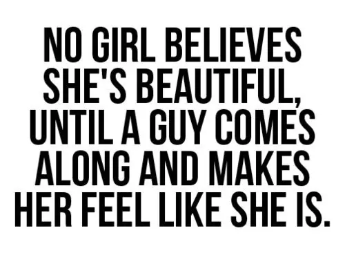 No girl believes she's beautiful, until a guy comes along and makes her feel like she is.