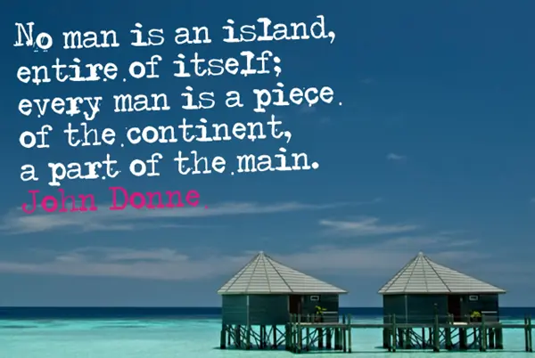 No man is an island, entire of itself; every man is a piece of the continent, a part of the main