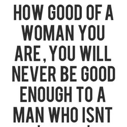 No matter how good of a woman you are, you will never be good enough...