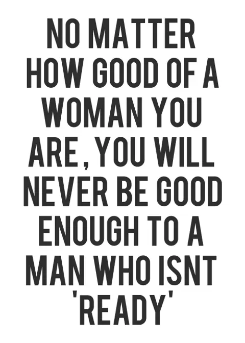 No matter how good of a woman you are, you will never be good enough to a man who isn't ready.