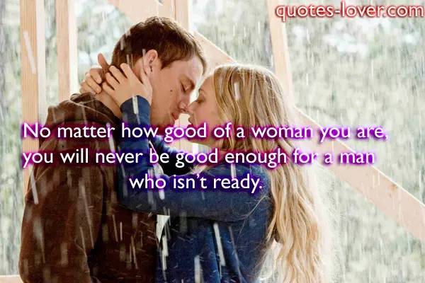 No matter how good of a woman you are, you will never be good enough for a man who isn’t ready.