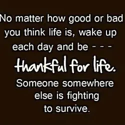 No matter how good or bad you think life is, wake up each day and...