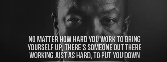 No matter how hard you work to bring yourself up there's someone out there working just as hard to put you down