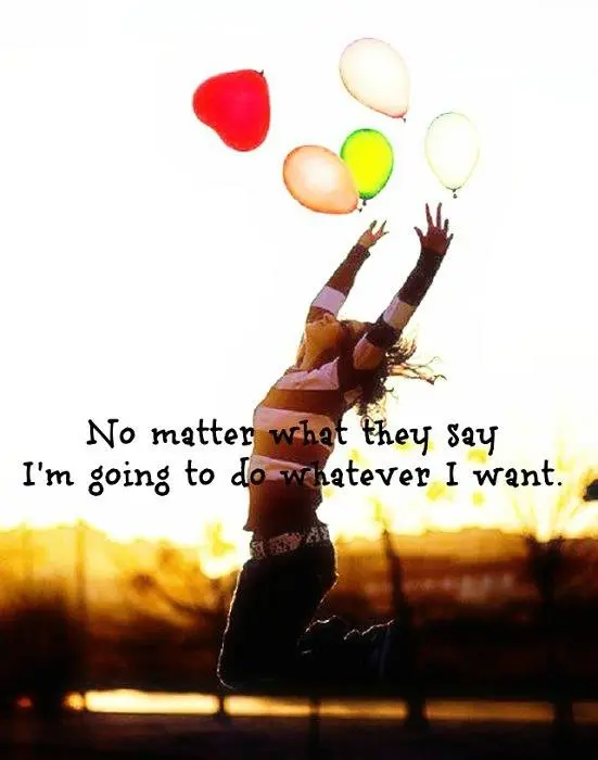 No matter what they say I'm going to do whatever I want.