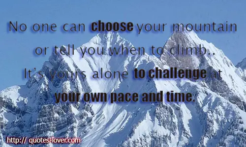 No one can choose your mountain or tell you when to climb..It’s yours alone to challenge at your own pace and time
