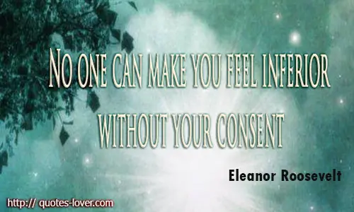 No one can make you feel inferior without your consent.