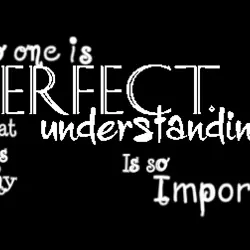 No one is perfect that is why understanding is so important.